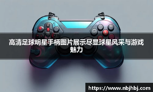 高清足球明星手柄图片展示尽显球星风采与游戏魅力
