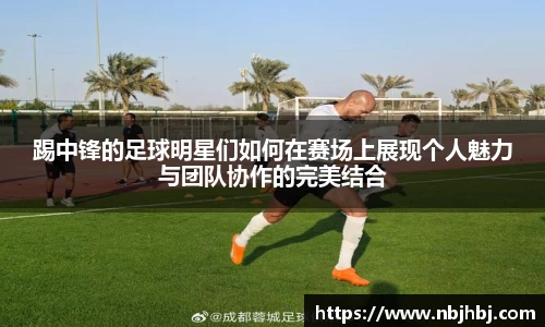 踢中锋的足球明星们如何在赛场上展现个人魅力与团队协作的完美结合