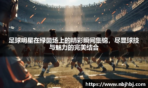 足球明星在绿茵场上的精彩瞬间集锦，尽显球技与魅力的完美结合
