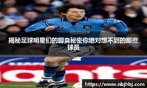 揭秘足球明星们的脚臭秘密你绝对想不到的那些球员