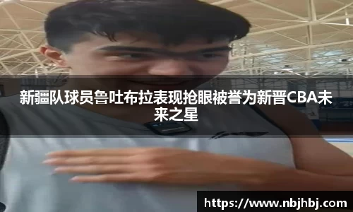 新疆队球员鲁吐布拉表现抢眼被誉为新晋CBA未来之星