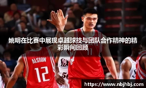 姚明在比赛中展现卓越球技与团队合作精神的精彩瞬间回顾