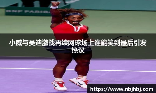 小威与吴迪激战再续网球场上谁能笑到最后引发热议