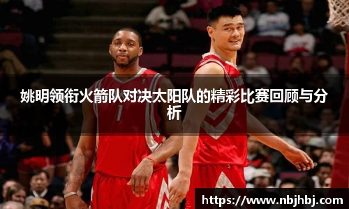 姚明领衔火箭队对决太阳队的精彩比赛回顾与分析